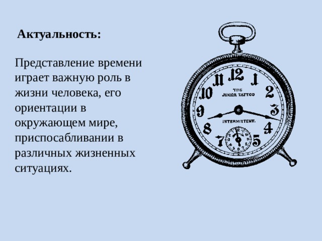 Актуальность: Представление времени играет важную роль в жизни человека, его ориентации в окружающем мире, приспосабливании в различных жизненных ситуациях. 
