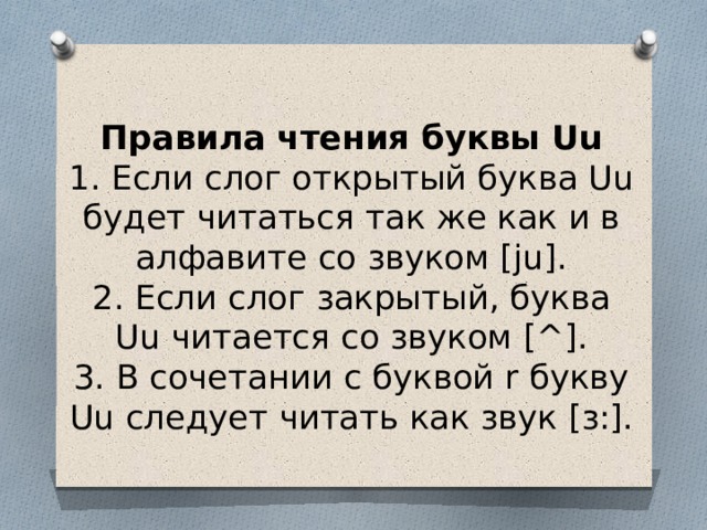 Правила чтения буквы Uu  1. Если слог открытый буква Uu будет читаться так же как и в алфавите со звуком [ju].  2. Если слог закрытый, буква Uu читается со звуком [^].  3. В сочетании с буквой r букву Uu следует читать как звук [з:]. 