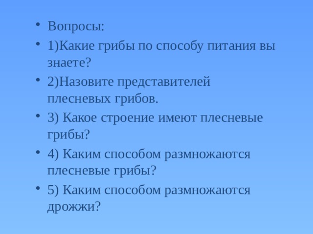 Вопросы: 1)Какие грибы по способу питания вы знаете? 2)Назовите представителей плесневых грибов. 3) Какое строение имеют плесневые грибы? 4) Каким способом размножаются плесневые грибы? 5) Каким способом размножаются дрожжи? 