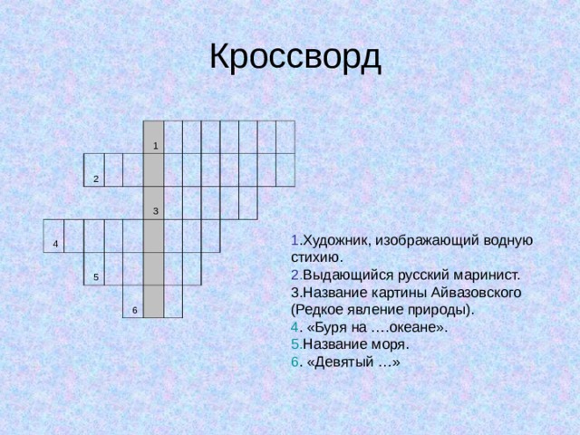  Кроссворд 4 2     1           5     3                       6                                   1 .Художник, изображающий водную стихию. 2 . Выдающийся русский маринист. 3.Название картины Айвазовского (Редкое явление природы). 4 . «Буря на ….океане». 5. Название моря. 6 . «Девятый …» 