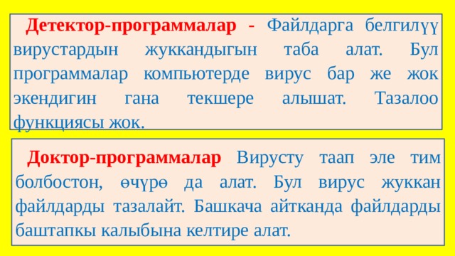 Детектор-программалар - Файлдарга белгилүү вирустардын жуккандыгын таба алат. Бул программалар компьютерде вирус бар же жок экендигин гана текшере алышат. Тазалоо функциясы жок. Доктор-программалар Вирусту таап эле тим болбостон, өчүрө да алат. Бул вирус жуккан файлдарды тазалайт. Башкача айтканда файлдарды баштапкы калыбына келтире алат. 