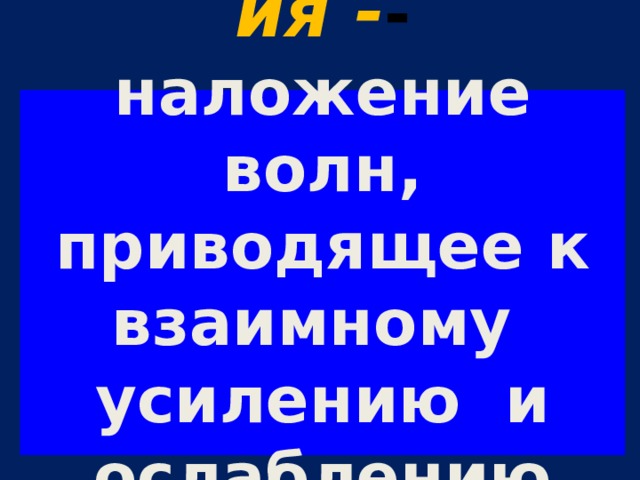 Интерференция - -   наложение волн,  приводящее к взаимному усилению и ослаблению волн   