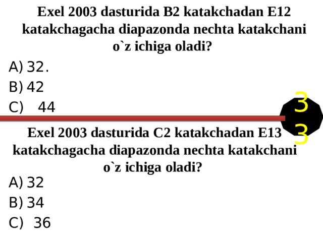 Exel 2003 dasturida B2 katakchadan E12 katakchagacha diapazonda nechta katakchani o`z ichiga oladi? 32. 42 C) 44 33 Exel 2003 dasturida C2 katakchadan E13 katakchagacha diapazonda nechta katakchani o`z ichiga oladi? 32 34 C) 36 