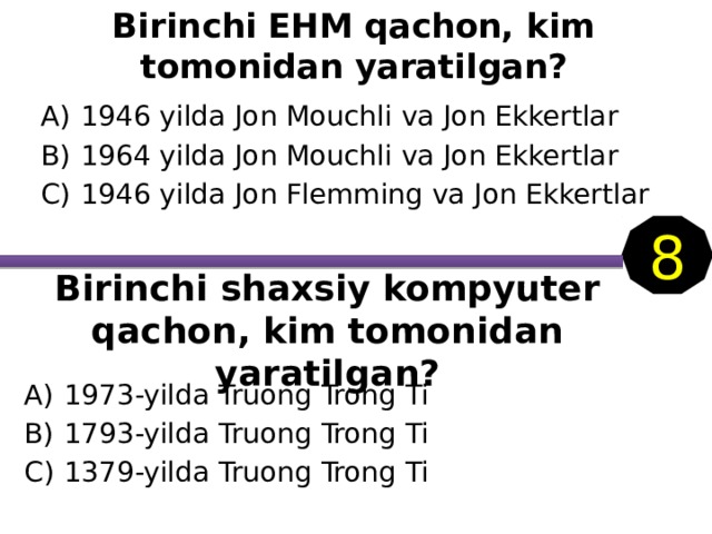 Birinchi EHM qachon, kim tomonidan yaratilgan? 1946 yilda Jon Mouchli va Jon Ekkertlar 1964 yilda Jon Mouchli va Jon Ekkertlar 1946 yilda Jon Flemming va Jon Ekkertlar 8 Birinchi shaxsiy kompyuter qachon, kim tomonidan yaratilgan? 1973-yilda Truong Trong Ti 1793-yilda Truong Trong Ti 1379-yilda Truong Trong Ti 