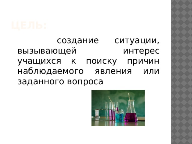 Цель:  создание ситуации, вызывающей интерес учащихся к поиску причин наблюдаемого явления или заданного вопроса 