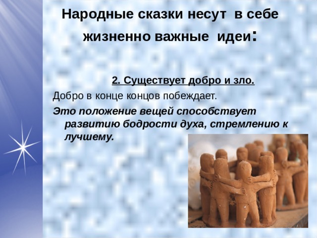 Народные сказки несут в себе жизненно важные идеи :  2. Существует добро и зло. Добро в конце концов побеждает. Это положение вещей способствует развитию бодрости духа, стремлению к лучшему.  