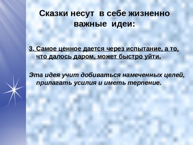 Сказки несут в себе жизненно важные идеи:  3. Самое ценное дается через испытание, а то, что далось даром, может быстро уйти. Эта идея учит добиваться намеченных целей, прилагать усилия и иметь терпение.  