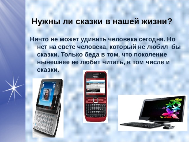 Нужны ли сказки в нашей жизни? Ничто не может удивить человека сегодня. Но нет на свете человека, который не любил бы сказки. Только беда в том, что поколение нынешнее не любит читать, в том числе и сказки.  