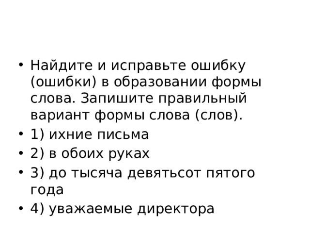 Найдите и исправьте ошибку (ошибки) в образовании формы слова. Запишите правильный вариант формы слова (слов). 1) ихние письма 2) в обоих руках 3) до тысяча девятьсот пятого года 4) уважаемые директора 