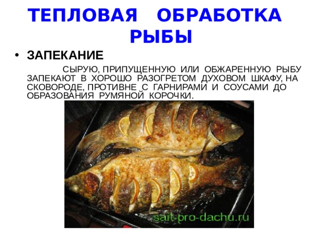 ТЕПЛОВАЯ ОБРАБОТКА РЫБЫ ЗАПЕКАНИЕ  СЫРУЮ, ПРИПУЩЕННУЮ ИЛИ ОБЖАРЕННУЮ РЫБУ ЗАПЕКАЮТ В ХОРОШО РАЗОГРЕТОМ ДУХОВОМ ШКАФУ, НА СКОВОРОДЕ, ПРОТИВНЕ С ГАРНИРАМИ И СОУСАМИ ДО ОБРАЗОВАНИЯ РУМЯНОЙ КОРОЧКИ. 