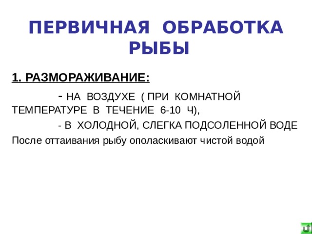 ПЕРВИЧНАЯ ОБРАБОТКА РЫБЫ 1. РАЗМОРАЖИВАНИЕ:  - НА ВОЗДУХЕ ( ПРИ КОМНАТНОЙ ТЕМПЕРАТУРЕ В ТЕЧЕНИЕ 6-10 Ч),  - В ХОЛОДНОЙ, СЛЕГКА ПОДСОЛЕННОЙ ВОДЕ После оттаивания рыбу ополаскивают чистой водой 