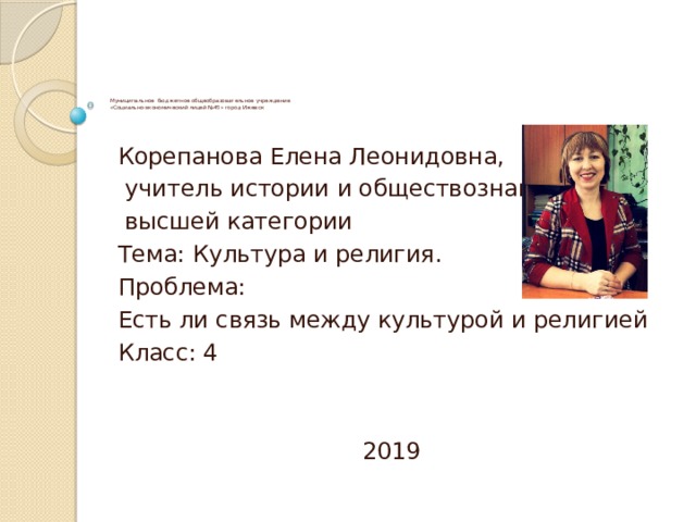         Муниципальное бюджетное общеобразовательное учреждение  «Социально-экономический лицей №45» город Ижевск   Корепанова Елена Леонидовна,  учитель истории и обществознания  высшей категории Тема: Культура и религия. Проблема: Есть ли связь между культурой и религией Класс: 4 2019 