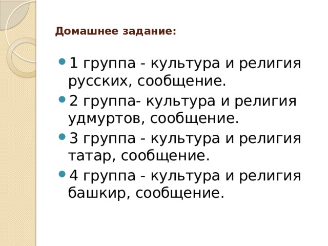  Домашнее задание:   1 группа - культура и религия русских, сообщение. 2 группа- культура и религия удмуртов, сообщение. 3 группа - культура и религия татар, сообщение. 4 группа - культура и религия башкир, сообщение.   