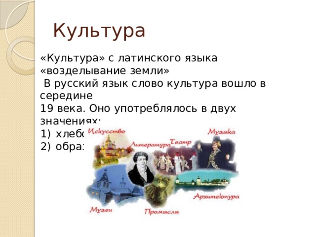 Культура «Культура» с латинского языка «возделывание земли»  В русский язык слово культура вошло в середине 19 века. Оно употреблялось в двух значениях: хлебопашество, земледелие; образованность . 
