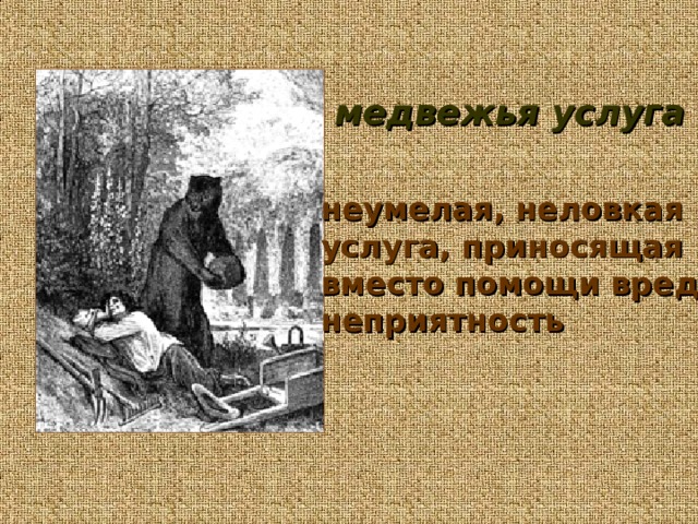 медвежья услуга неумелая, неловкая услуга, приносящая вместо помощи вред, неприятность 