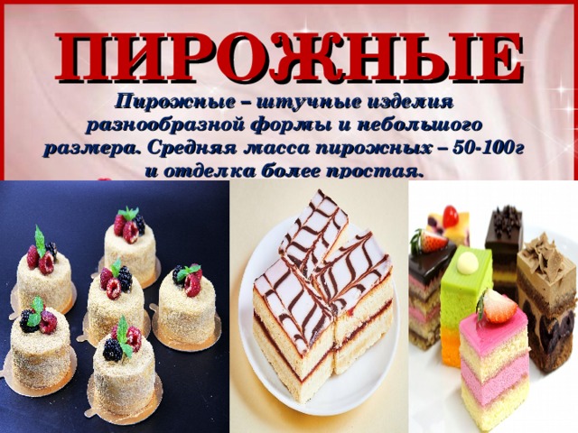 ПИРОЖНЫЕ Пирожные – штучные изделия разнообразной формы и небольшого размера. Средняя масса пирожных – 50-100г и отделка более простая. 