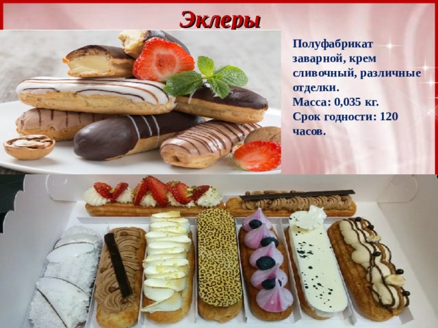 Эклеры Полуфабрикат заварной, крем сливочный, различные отделки.  Масса: 0,035 кг.  Срок годности: 120 часов. 