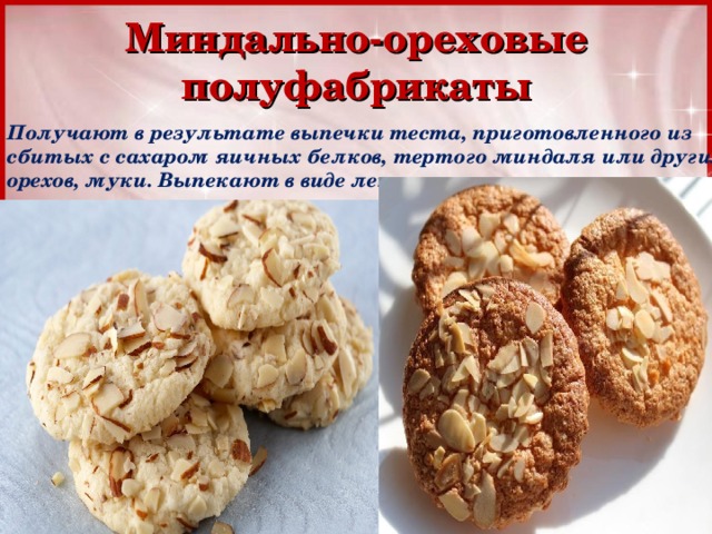 Миндально-ореховые полуфабрикаты Получают в результате выпечки теста, приготовленного из сбитых с сахаром яичных белков, тертого миндаля или других орехов, муки. Выпекают в виде лепешек. 