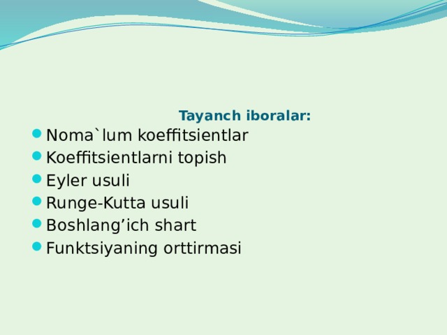 Tayanch iboralar:   Noma`lum koeffitsientlar Koeffitsientlarni topish Eyler usuli Runge-Kutta usuli Boshlang’ich shart Funktsiyaning orttirmasi 
