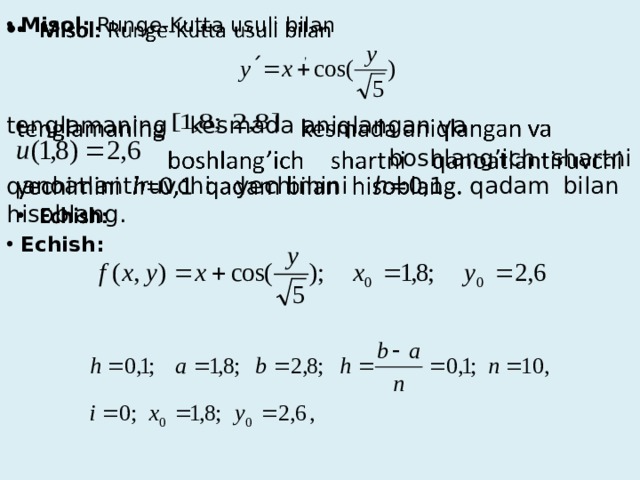   Misol: Runge-Kutta usuli bilan tenglamaning kesmada aniqlangan va  boshlang’ich shartni qanoatlantiruvchi yechimini h =0,1 qadam bilan hisoblang. Echish: , 