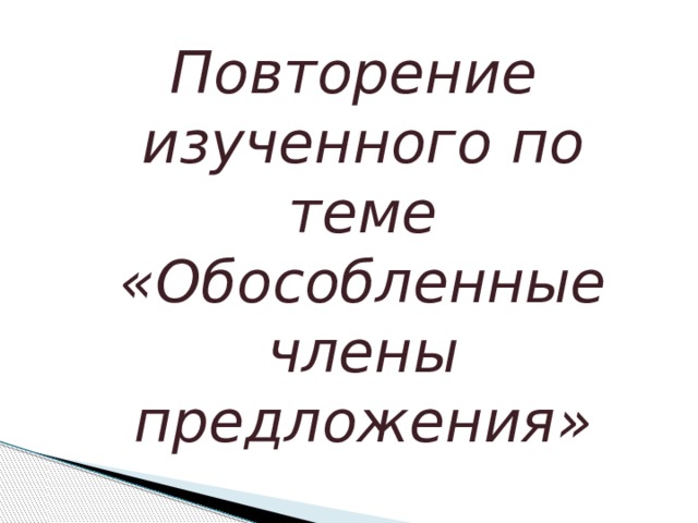 Повторение изученного по теме «Обособленные члены предложения» 
