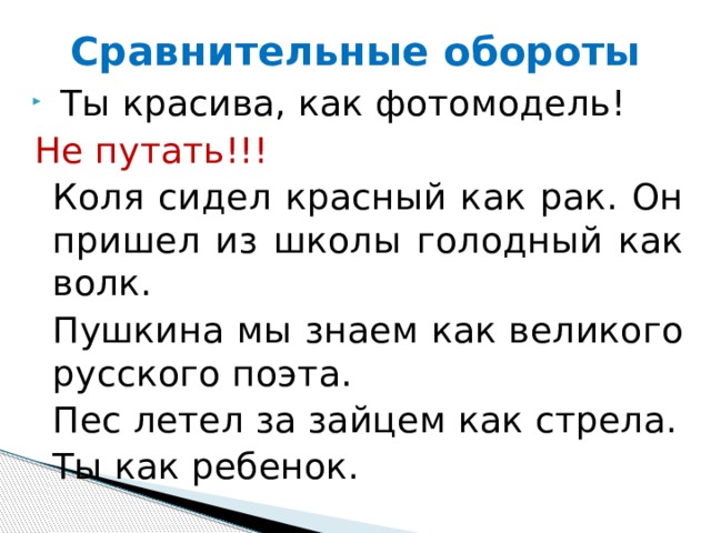 Сравнительные обороты   Ты красива, как фотомодель! Не путать!!!  Коля сидел красный как рак. Он пришел из школы голодный как волк.   Пушкина мы знаем как великого русского поэта.  Пес летел за зайцем как стрела.  Ты как ребенок. 
