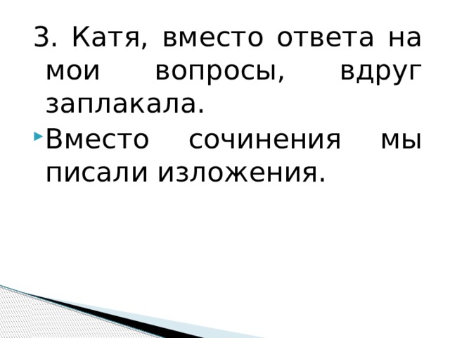 3. Катя, вместо ответа на мои вопросы, вдруг заплакала. Вместо сочинения мы писали изложения. 