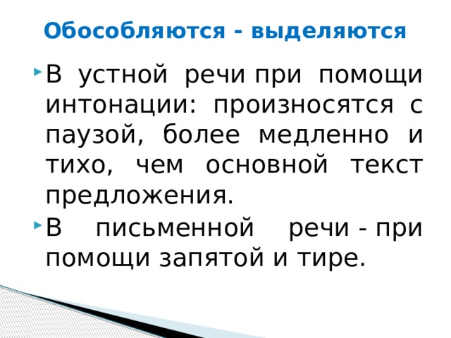 Обособляются - выделяются В устной речи при помощи интонации: произносятся с паузой, более медленно и тихо, чем основной текст предложения.  В письменной речи - при помощи запятой и тире. 