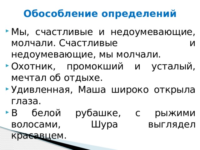 Обособление определений Мы, счастливые и недоумевающие, молчали. Счастливые и недоумевающие, мы молчали. Охотник, промокший и усталый, мечтал об отдыхе. Удивленная, Маша широко открыла глаза. В белой рубашке, с рыжими волосами, Шура выглядел красавцем. 