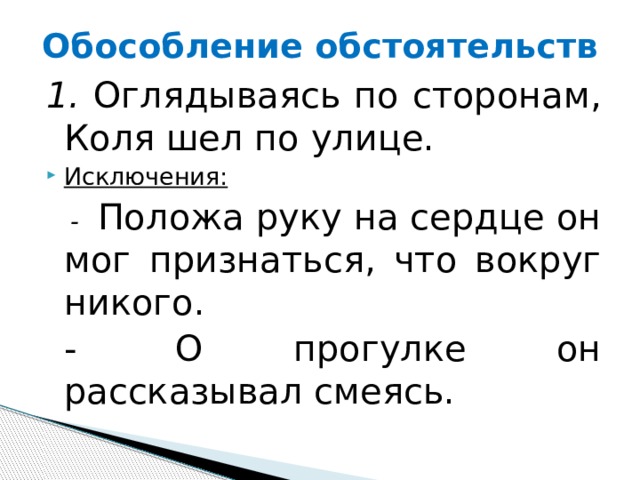 Обособление обстоятельств 1. Оглядываясь по сторонам, Коля шел по улице.  Исключения:  -  Положа руку на сердце он мог признаться, что вокруг никого.   -  О прогулке он рассказывал смеясь. 
