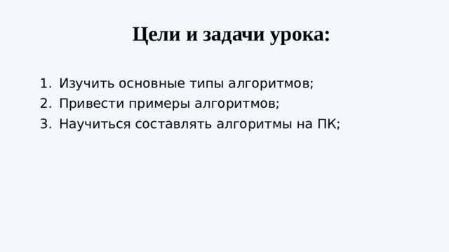 Цели и задачи урока: Изучить основные типы алгоритмов; Привести примеры алгоритмов; Научиться составлять алгоритмы на ПК; 