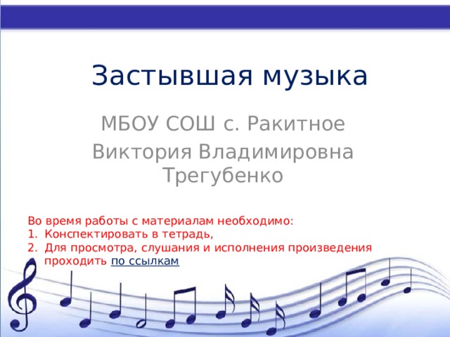 Застывшая музыка МБОУ СОШ с. Ракитное Виктория Владимировна Трегубенко Во время работы с материалам необходимо: Конспектировать в тетрадь, Для просмотра, слушания и исполнения произведения проходить по ссылкам 