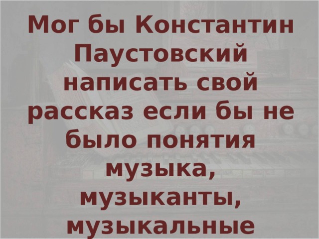 Мог бы Константин Паустовский написать свой рассказ если бы не было понятия музыка, музыканты, музыкальные инструменты? 