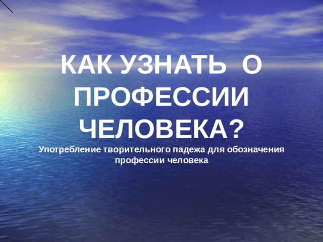КАК УЗНАТЬ О ПРОФЕССИИ ЧЕЛОВЕКА?  Употребление творительного падежа для обозначения профессии человека 