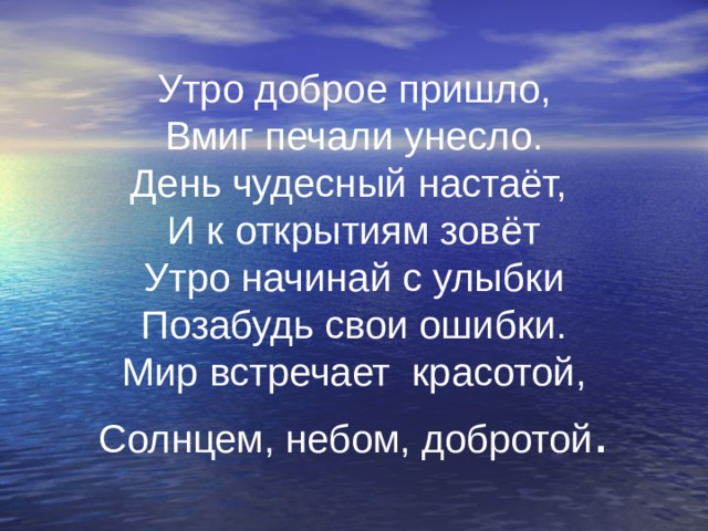 Утро доброе пришло,  Вмиг печали унесло.  День чудесный настаёт,  И к открытиям зовёт  Утро начинай с улыбки  Позабудь свои ошибки.  Мир встречает красотой,  Солнцем, небом, добротой . 