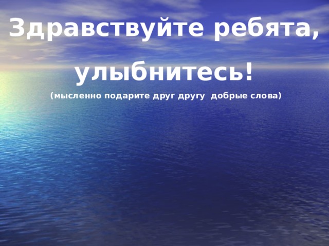 Здравствуйте ребята, улыбнитесь!  (мысленно подарите друг другу добрые слова)   