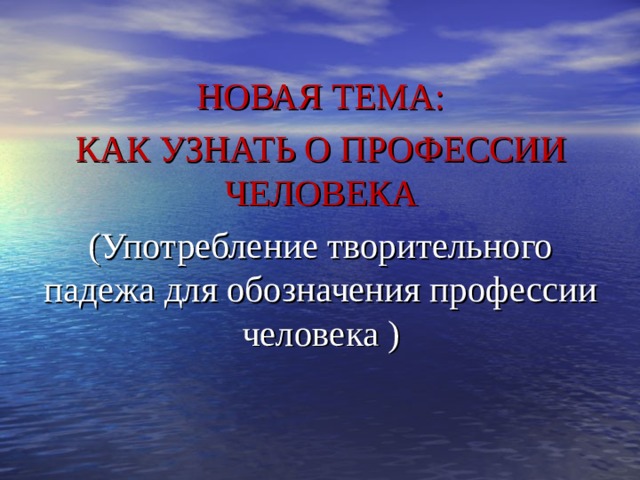 НОВАЯ ТЕМА: КАК УЗНАТЬ О ПРОФЕССИИ ЧЕЛОВЕКА (Употребление творительного падежа для обозначения профессии человека ) 
