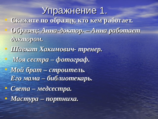  Упражнение 1. Скажите по образцу, кто кем работает. Образец: Анна-доктор. – Анна работает  доктором. Шавкат Хакимович- тренер.  Моя сестра – фотограф. Мой брат – строитель. Его мама – библиотекарь. Света – медсестра. Мастура – портниха.  