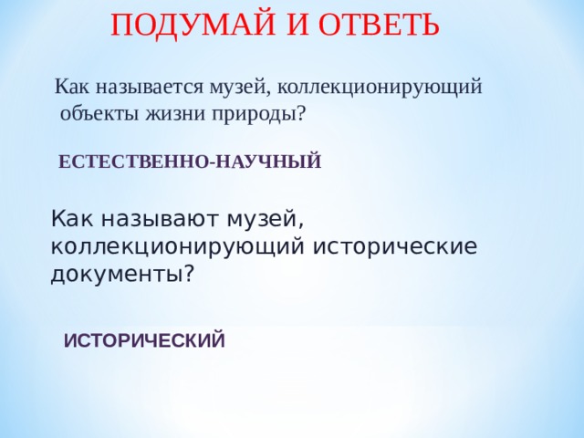 ПОДУМАЙ  И ОТВЕТЬ Как  называется музей, коллекционирующий  объекты жизни природы? ЕСТЕСТВЕННО-НАУЧНЫЙ Как называют музей, коллекционирующий исторические документы? ИСТОРИЧЕСКИЙ 