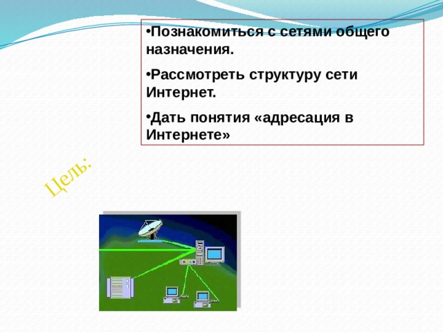 Цель: Познакомиться с сетями общего назначения. Рассмотреть структуру сети Интернет. Дать понятия «адресация в Интернете» 