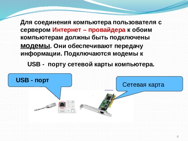 Для соединения компьютера пользователя с сервером Интернет – провайдера к обоим компьютерам должны быть подключены модемы . Они обеспечивают передачу информации. Подключаются модемы к USB - порту сетевой карты компьютера. USB - порт Сетевая карта  
