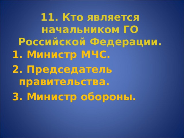 11. Кто является начальником ГО Российской Федерации. 1. Министр МЧС. 2. Председатель правительства. 3. Министр обороны. 