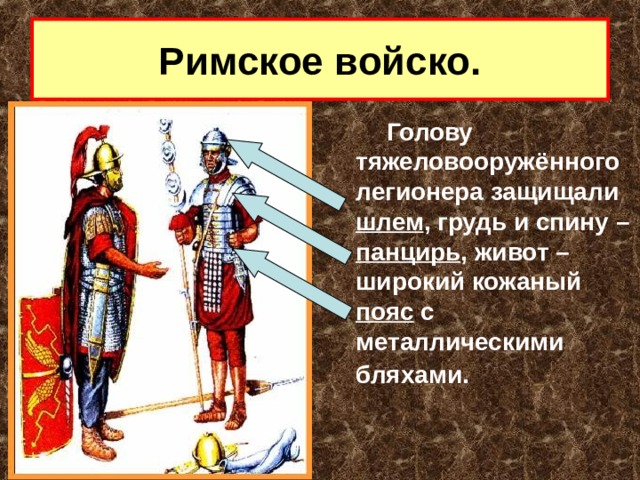 Римское войско.  Голову тяжеловооружённого легионера защищали шлем , грудь и спину – панцирь , живот – широкий кожаный пояс с металлическими бляхами.  