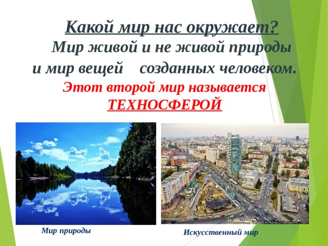 Какой мир нас окружает? Мир живой и не живой природы и мир вещей созданных человеком. Этот второй мир называется ТЕХНОСФЕРОЙ Мир природы Искусственный мир 