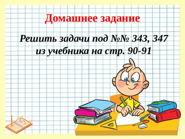 Домашнее задание Решить задачи под №№ 343, 347 из учебника на стр. 90-91