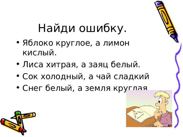 Найди ошибку. Яблоко круглое, а лимон кислый. Лиса хитрая, а заяц белый. Сок холодный, а чай сладкий Снег белый, а земля круглая  