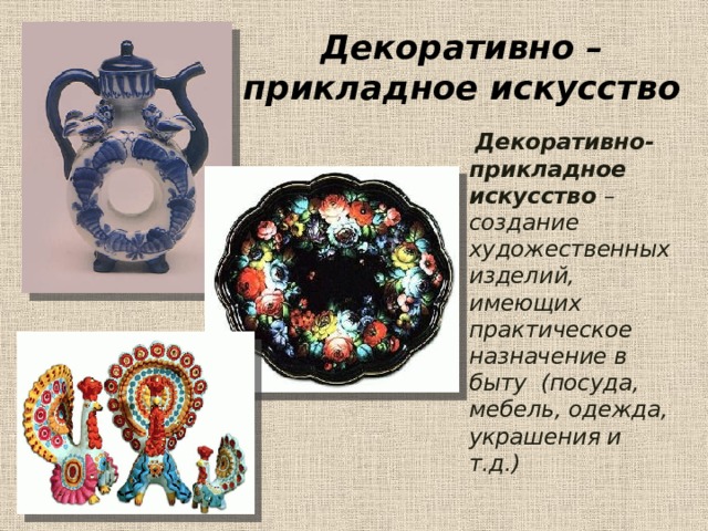 Декоративно – прикладное искусство  Декоративно-прикладное искусство – создание художественных изделий, имеющих практическое назначение в быту (посуда, мебель, одежда, украшения и т.д.) 