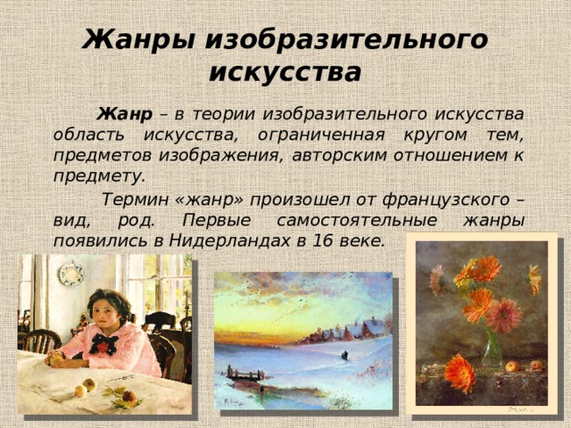Жанры изобразительного искусства  Жанр – в теории изобразительного искусства область искусства, ограниченная кругом тем, предметов изображения, авторским отношением к предмету.  Термин «жанр» произошел от французского – вид, род. Первые самостоятельные жанры появились в Нидерландах в 16 веке. 