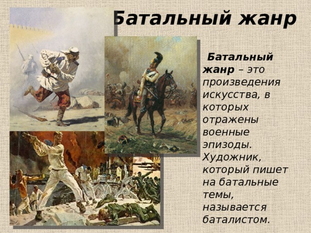 Батальный жанр  Батальный жанр – это произведения искусства, в которых отражены военные эпизоды. Художник, который пишет на батальные темы, называется баталистом. 