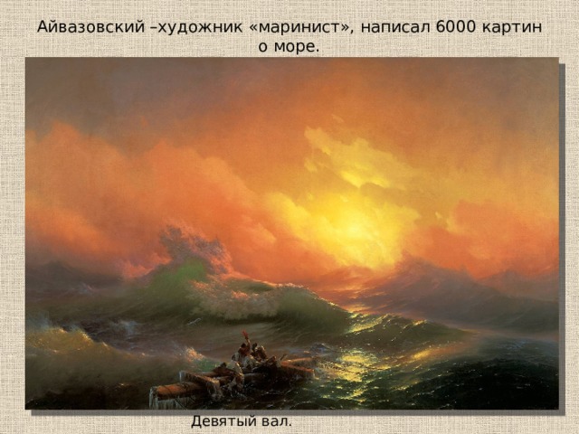 Айвазовский –художник «маринист», написал 6000 картин о море. Девятый вал. 